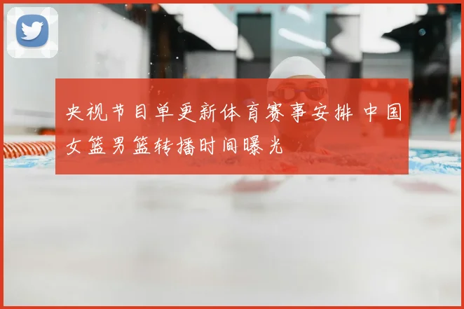 央视节目单更新体育赛事安排 中国女篮男篮转播时间曝光