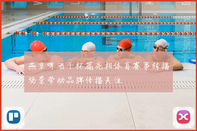 燕京啤酒干杯篇亮相体育赛事转播场景带动品牌传播关注