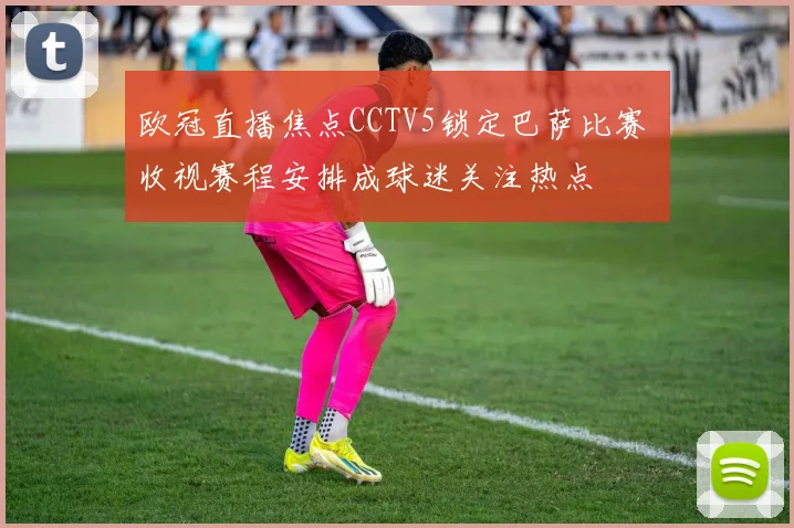 欧冠直播焦点CCTV5锁定巴萨比赛 收视赛程安排成球迷关注热点