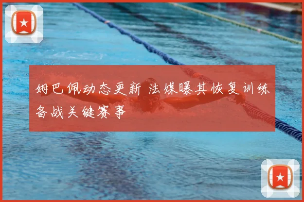 姆巴佩动态更新 法媒曝其恢复训练备战关键赛事