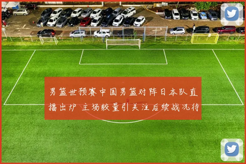 男篮世预赛中国男篮对阵日本队直播出炉 主场较量引关注后续战况待看