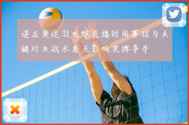 谌龙奥运羽毛球直播时间赛程与关键对决战术看点影响奖牌争夺