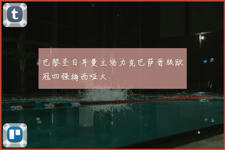 巴黎圣日耳曼主场力克巴萨晋级欧冠四强梅西哑火