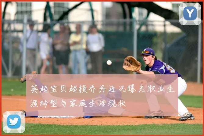 英超宝贝超模乔丹近况曝光职业生涯转型与家庭生活现状