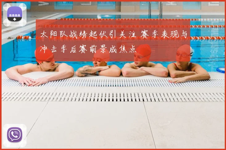 太阳队战绩起伏引关注 赛季表现与冲击季后赛前景成焦点