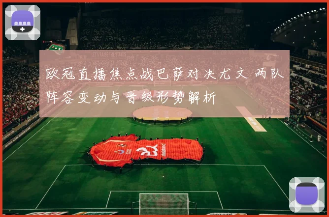欧冠直播焦点战巴萨对决尤文 两队阵容变动与晋级形势解析