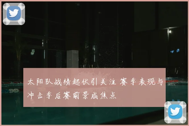 太阳队战绩起伏引关注 赛季表现与冲击季后赛前景成焦点