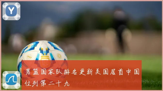 男篮国家队排名更新美国居首中国位列第二十九