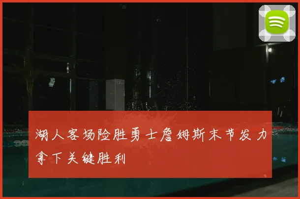 湖人客场险胜勇士詹姆斯末节发力拿下关键胜利
