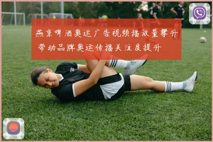 燕京啤酒奥运广告视频播放量攀升 带动品牌奥运传播关注度提升