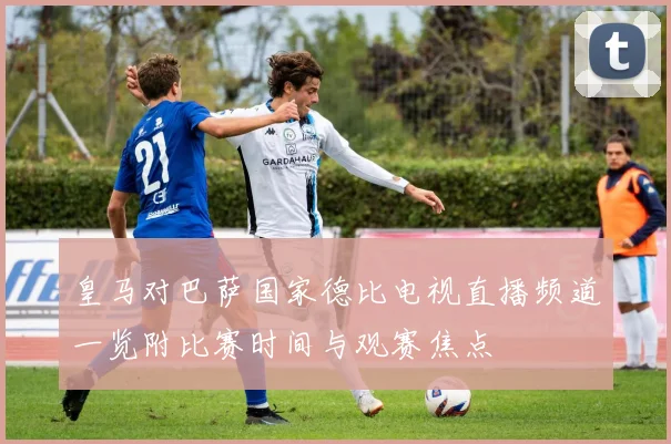 皇马对巴萨国家德比电视直播频道一览附比赛时间与观赛焦点