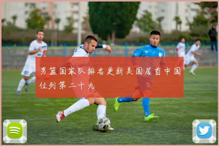 男篮国家队排名更新美国居首中国位列第二十九