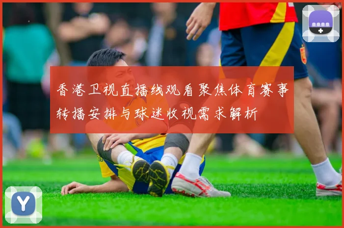 香港卫视直播线观看聚焦体育赛事转播安排与球迷收视需求解析