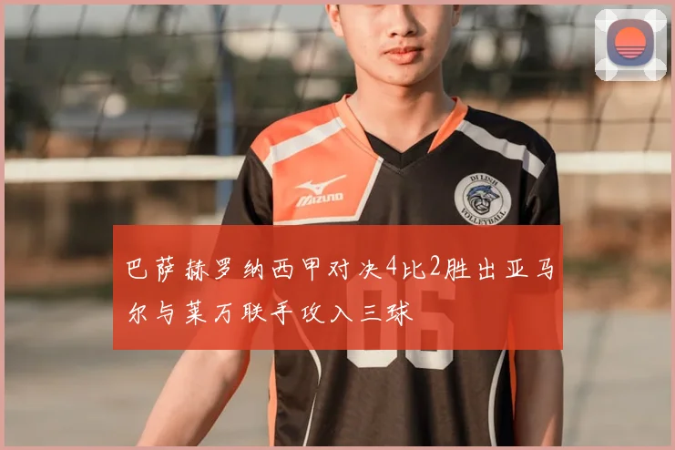 巴萨赫罗纳西甲对决4比2胜出亚马尔与莱万联手攻入三球