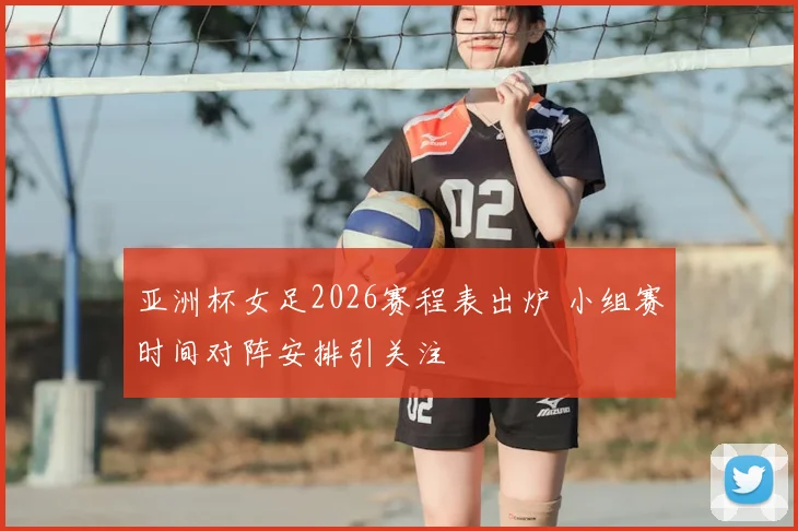 亚洲杯女足2026赛程表出炉 小组赛时间对阵安排引关注