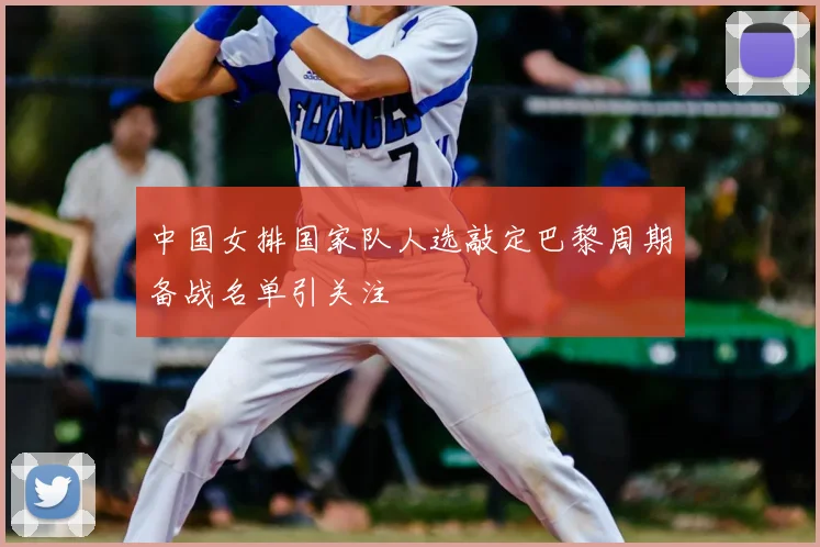 中国女排国家队人选敲定巴黎周期备战名单引关注