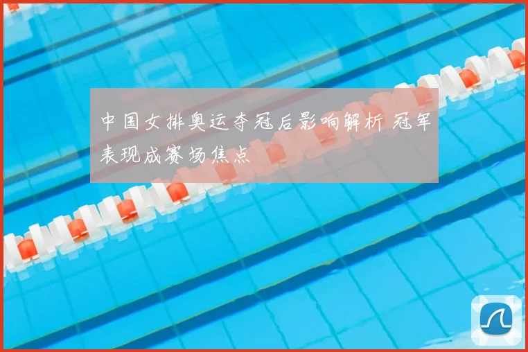 中国女排奥运夺冠后影响解析 冠军表现成赛场焦点