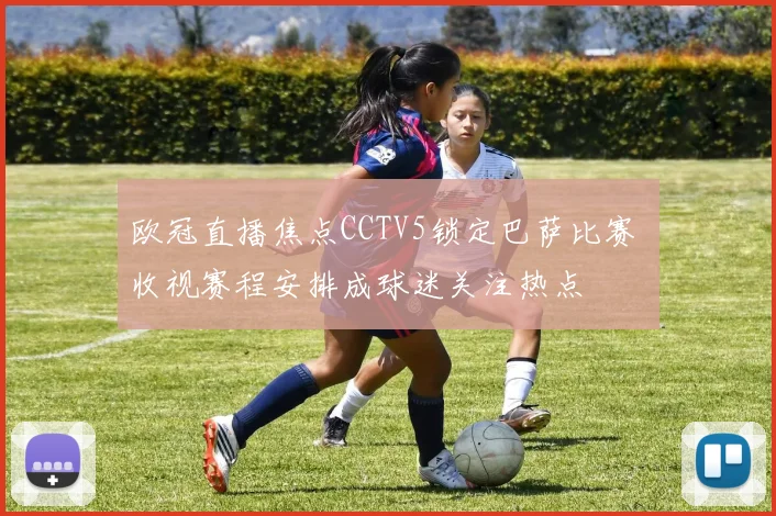 欧冠直播焦点CCTV5锁定巴萨比赛 收视赛程安排成球迷关注热点