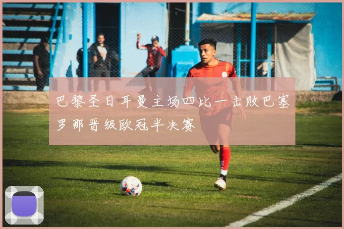 巴黎圣日耳曼主场四比一击败巴塞罗那晋级欧冠半决赛