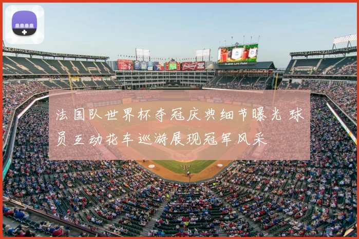 法国队世界杯夺冠庆典细节曝光 球员互动花车巡游展现冠军风采