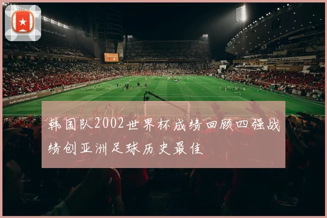 韩国队2002世界杯成绩回顾四强战绩创亚洲足球历史最佳