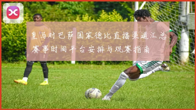 皇马对巴萨国家德比直播渠道汇总 赛事时间平台安排与观赛指南