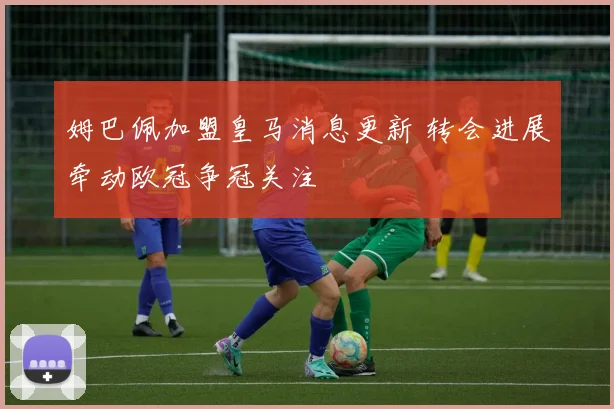 姆巴佩加盟皇马消息更新 转会进展牵动欧冠争冠关注