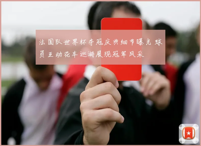 法国队世界杯夺冠庆典细节曝光 球员互动花车巡游展现冠军风采