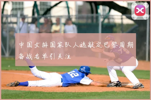 中国女排国家队人选敲定巴黎周期备战名单引关注