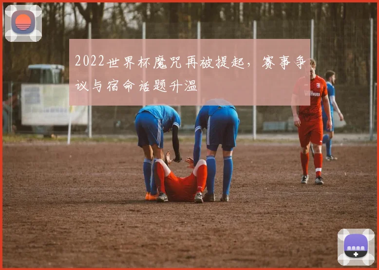 2022世界杯魔咒再被提起,赛事争议与宿命话题升温