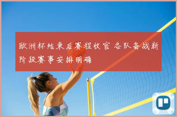 欧洲杯结束后赛程收官 各队备战新阶段赛事安排明确