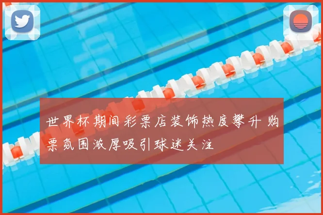 世界杯期间彩票店装饰热度攀升 购票氛围浓厚吸引球迷关注