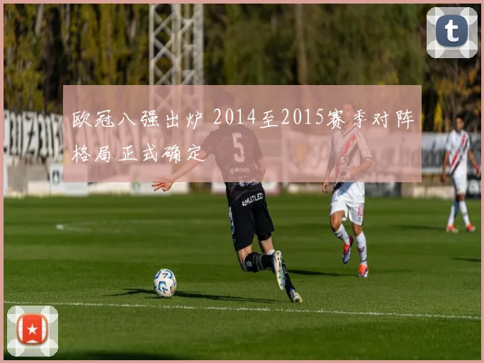 欧冠八强出炉 2014至2015赛季对阵格局正式确定