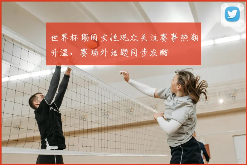 世界杯期间女性观众关注赛事热潮升温,赛场外话题同步发酵