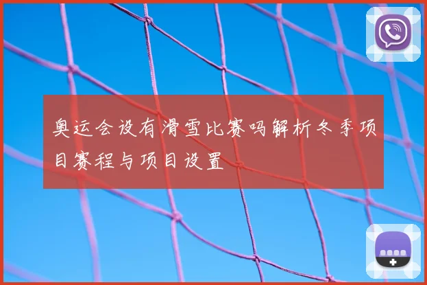 奥运会设有滑雪比赛吗解析冬季项目赛程与项目设置