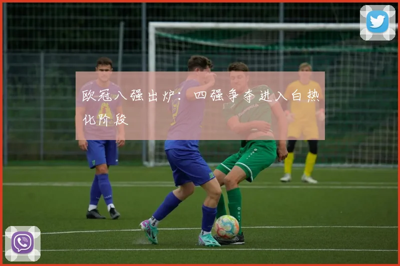 欧冠八强出炉:四强争夺进入白热化阶段