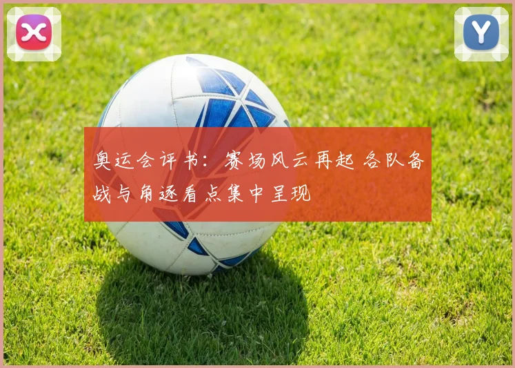 奥运会评书:赛场风云再起 各队备战与角逐看点集中呈现