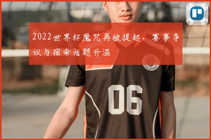 2022世界杯魔咒再被提起,赛事争议与宿命话题升温