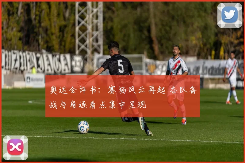 奥运会评书:赛场风云再起 各队备战与角逐看点集中呈现