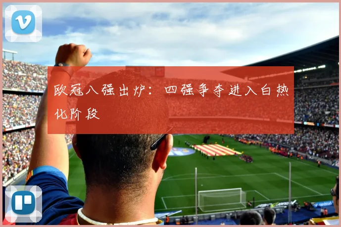 欧冠八强出炉：四强争夺进入白热化阶段