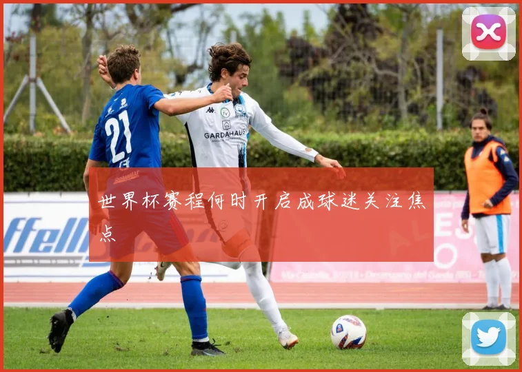 世界杯赛程何时开启成球迷关注焦点