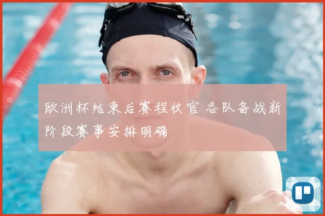 欧洲杯结束后赛程收官 各队备战新阶段赛事安排明确